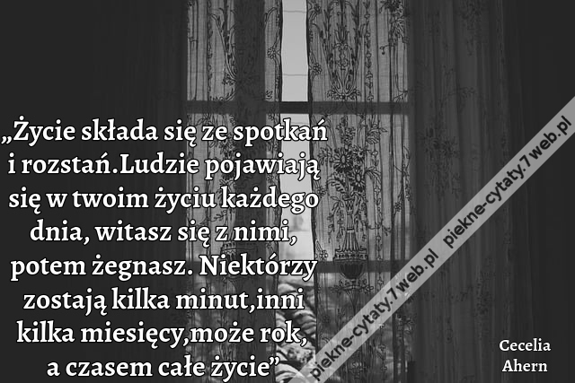 „Życie składa się ze spotkań i rozstań.Ludzie pojawiają się w twoim życiu każdego dnia, witasz się z nimi, potem żegnasz. Niektórzy zostają kilka minut,inni kilka miesięcy,może rok, a czasem całe życie”