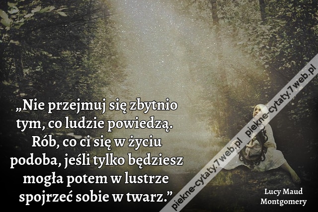„Nie przejmuj się zbytnio tym, co ludzie powiedzą. Rób, co ci się w życiu podoba, jeśli tylko będziesz mogła potem w lustrze spojrzeć sobie w twarz.”