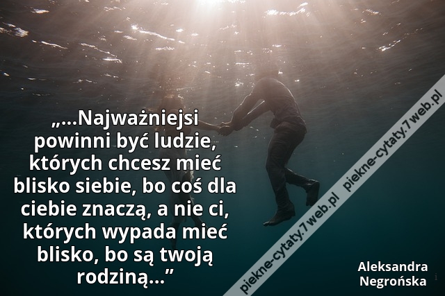 „...Najważniejsi powinni być ludzie, których chcesz mieć blisko siebie, bo coś dla ciebie znaczą, a nie ci, których wypada mieć blisko, bo są twoją rodziną...”