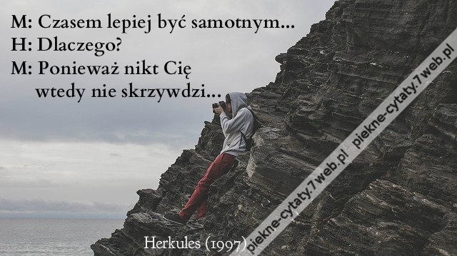 M: Czasem lepiej być samotnym. H: Dlaczego? M: Ponieważ nikt Cię wtedy nie skrzywdzi...