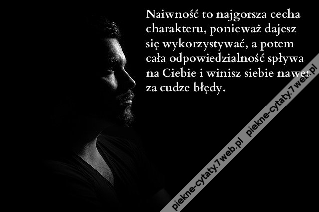 Naiwność to najgorsza cecha charakteru, ponieważ dajesz się wykorzystywać, a potem cała odpowiedzialność spływa na Ciebie i winisz siebie nawet za cudze błędy